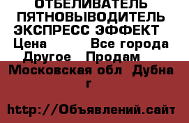 ОТБЕЛИВАТЕЛЬ-ПЯТНОВЫВОДИТЕЛЬ ЭКСПРЕСС-ЭФФЕКТ › Цена ­ 300 - Все города Другое » Продам   . Московская обл.,Дубна г.